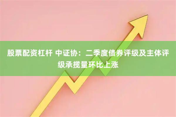 股票配资杠杆 中证协：二季度债券评级及主体评级承揽量环比上涨