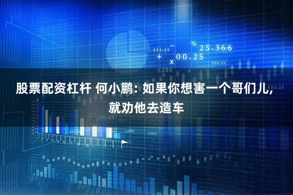 股票配资杠杆 何小鹏: 如果你想害一个哥们儿, 就劝他去造车