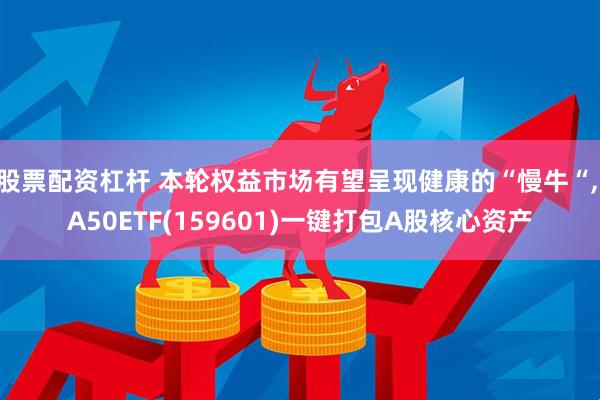 股票配资杠杆 本轮权益市场有望呈现健康的“慢牛“, A50ETF(159601)一键打包A股核心资产