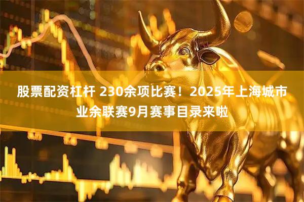 股票配资杠杆 230余项比赛！2025年上海城市业余联赛9月赛事目录来啦