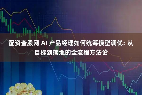 配资查股网 AI 产品经理如何统筹模型调优: 从目标到落地的全流程方法论