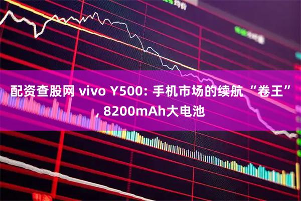 配资查股网 vivo Y500: 手机市场的续航 “卷王”, 8200mAh大电池