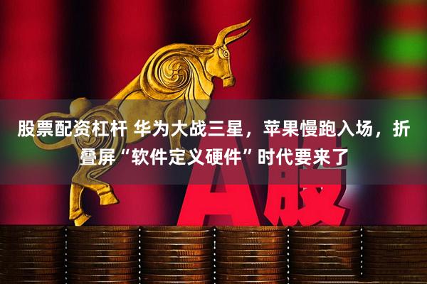 股票配资杠杆 华为大战三星，苹果慢跑入场，折叠屏“软件定义硬件”时代要来了