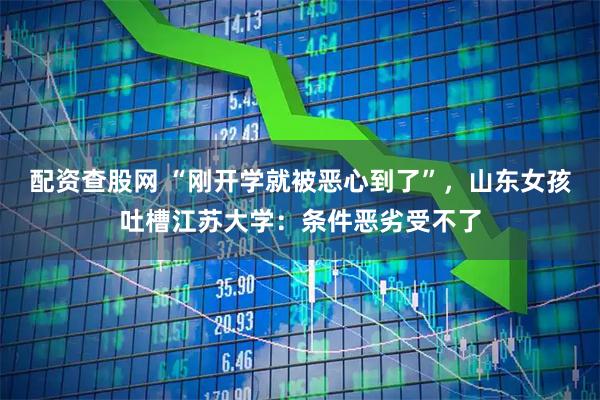 配资查股网 “刚开学就被恶心到了”，山东女孩吐槽江苏大学：条件恶劣受不了