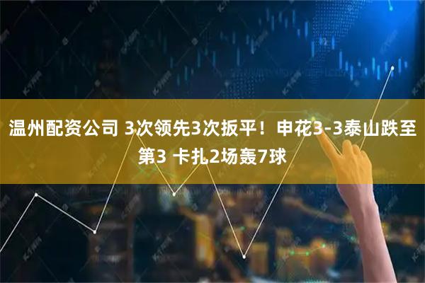 温州配资公司 3次领先3次扳平！申花3-3泰山跌至第3 卡扎2场轰7球