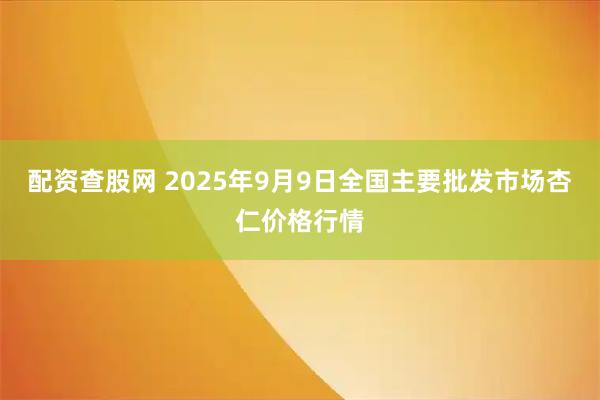 配资查股网 2025年9月9日全国主要批发市场杏仁价格行情