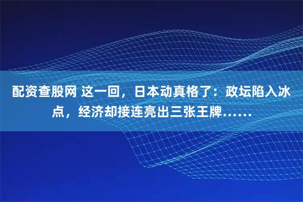 配资查股网 这一回，日本动真格了：政坛陷入冰点，经济却接连亮出三张王牌……