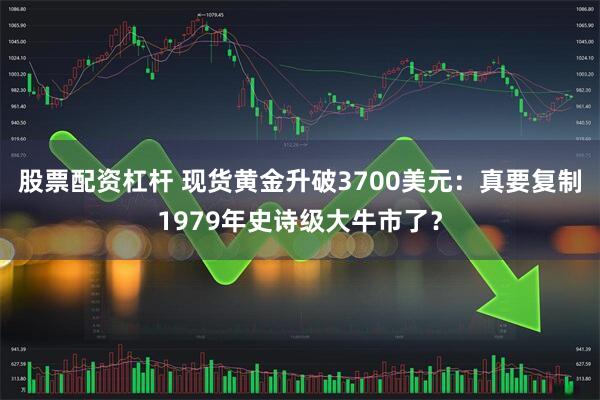股票配资杠杆 现货黄金升破3700美元：真要复制1979年史诗级大牛市了？