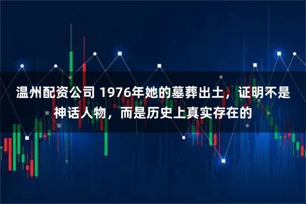 温州配资公司 1976年她的墓葬出土，证明不是神话人物，而是历史上真实存在的