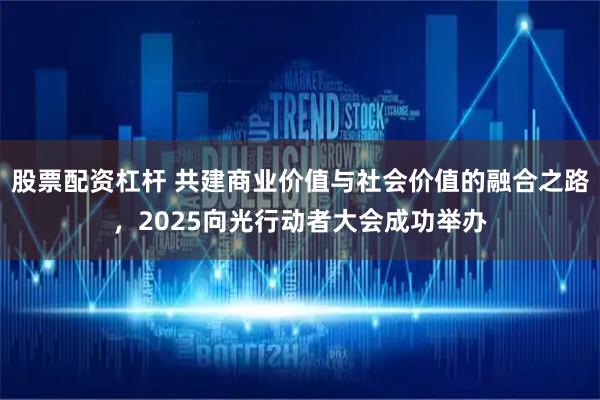 股票配资杠杆 共建商业价值与社会价值的融合之路，2025向光行动者大会成功举办