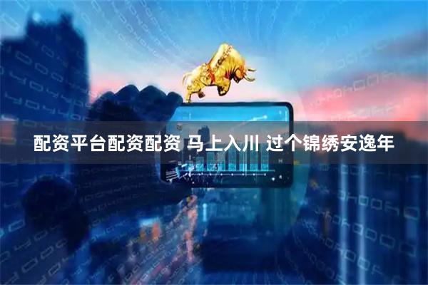 配资平台配资配资 马上入川 过个锦绣安逸年