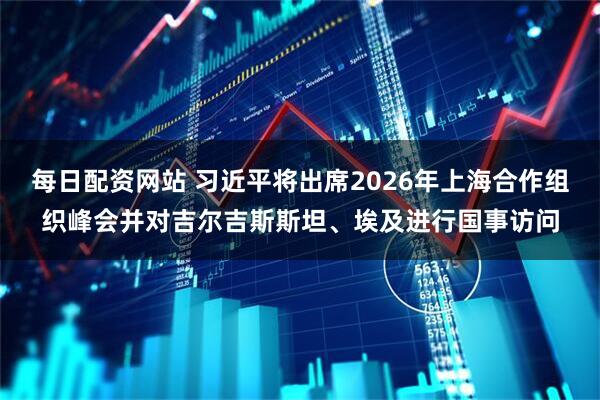 每日配资网站 习近平将出席2026年上海合作组织峰会并对吉尔吉斯斯坦、埃及进行国事访问