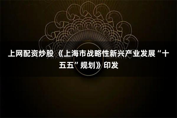 上网配资炒股 《上海市战略性新兴产业发展“十五五”规划》印发