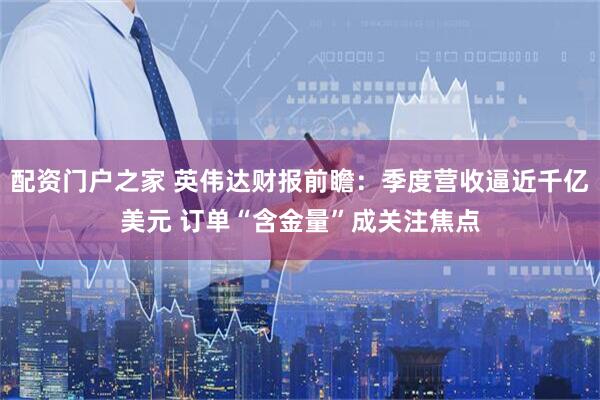 配资门户之家 英伟达财报前瞻：季度营收逼近千亿美元 订单“含金量”成关注焦点