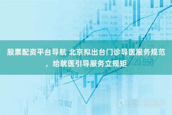 股票配资平台导航 北京拟出台门诊导医服务规范，给就医引导服务立规矩
