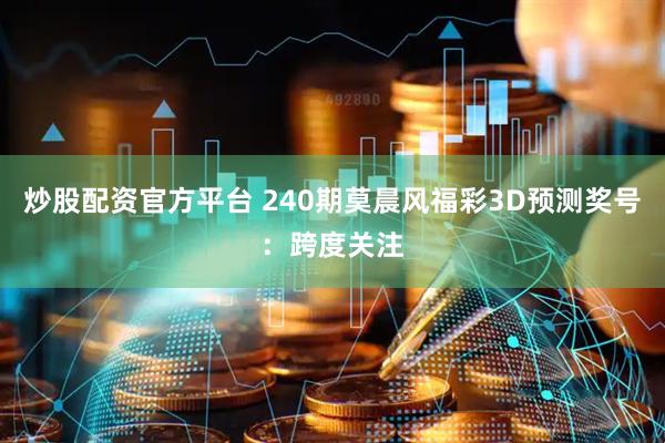 炒股配资官方平台 240期莫晨风福彩3D预测奖号：跨度关注